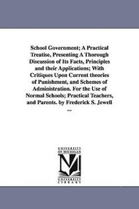 bokomslag School Government; A Practical Treatise, Presenting A Thorough Discussion of Its Facts, Principles and their Applications; With Critiques Upon Current theories of Punishment, and Schemes of