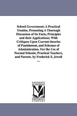 School Government; A Practical Treatise, Presenting A Thorough Discussion of Its Facts, Principles and their Applications; With Critiques Upon Current theories of Punishment, and Schemes of 1