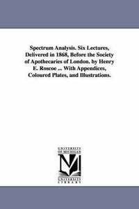 bokomslag Spectrum Analysis. Six Lectures, Delivered in 1868, Before the Society of Apothecaries of London. by Henry E. Roscoe ... With Appendices, Coloured Plates, and Illustrations.