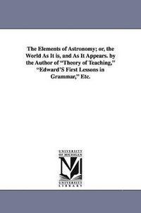 bokomslag The Elements of Astronomy; Or, the World as It Is, and as It Appears. by the Author of Theory of Teaching, Edward's First Lessons in Grammar, Etc.