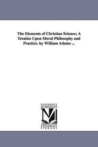 bokomslag The Elements of Christian Science; A Treatise Upon Moral Philosophy and Practice. by William Adams ...