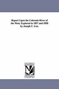 bokomslag Report Upon the Colorado River of the West, Explored in 1857 and 1858 by Joseph C. Ives.