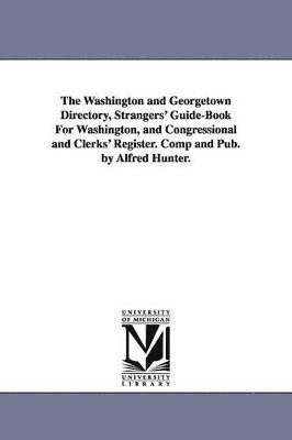 bokomslag Washington and Georgetown Directory, Strangers' Guide-Book For Washington, and Congressional and Clerks' Register. Comp and Pub. by Alfred Hunter.