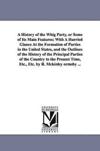 bokomslag A History of the Whig Party, or Some of Its Main Features; With A Hurried Glance At the Formation of Parties in the United States, and the Outlines of the History of the Principal Parties of the