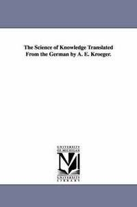 bokomslag The Science of Knowledge Translated From the German by A. E. Kroeger.