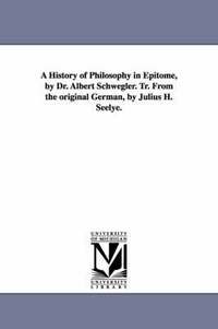 bokomslag A History of Philosophy in Epitome, by Dr. Albert Schwegler. Tr. From the original German, by Julius H. Seelye.