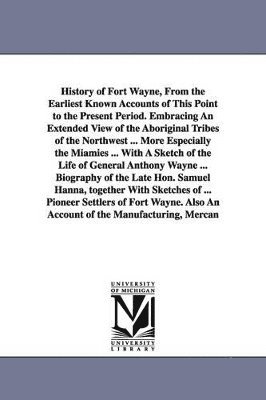 History of Fort Wayne, From the Earliest Known Accounts of This Point to the Present Period. Embracing An Extended View of the Aboriginal Tribes of the Northwest ... More Especially the Miamies ... 1