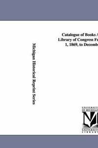bokomslag Catalogue of Books Added to the Library of Congress from December 1, 1869, to December 1, 1870.