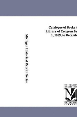 Catalogue of Books Added to the Library of Congress from December 1, 1869, to December 1, 1870. 1