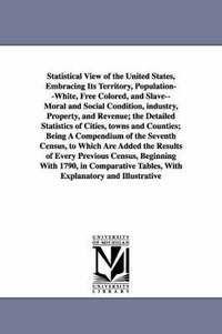 bokomslag Statistical View of the United States, Embracing Its Territory, Population--White, Free Colored, and Slave--Moral and Social Condition, Industry, Prop