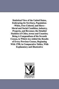 bokomslag Statistical View of the United States, Embracing Its Territory, Population--White, Free Colored, and Slave--Moral and Social Condition, Industry, Prop