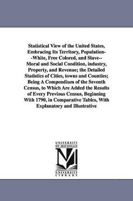 United States Census Office, United States Census Office 7th Census - Statistical View of the United States, Embracing Its Territory, Population--White, Free Colored, and Slave--Moral and Social Condition, Industry, Prop, Häftad