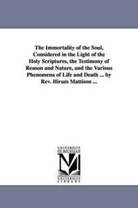 bokomslag The Immortality of the Soul, Considered in the Light of the Holy Scriptures, the Testimony of Reason and Nature, and the Various Phenomena of Life and Death ... by Rev. Hiram Mattison ...