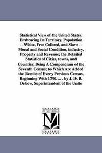 bokomslag Statistical View of the United States, Embracing Its Territory, Population -- White, Free Colored, and Slave -- Moral and Social Condition, Industry,