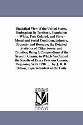 Statistical View of the United States, Embracing Its Territory, Population -- White, Free Colored, and Slave -- Moral and Social Condition, Industry, 1