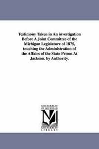 bokomslag Testimony Taken in an Investigation Before a Joint Committee of the Michigan Legislature of 1875, Touching the Administration of the Affairs of the St