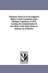 bokomslag Testimony Taken in an Investigation Before a Joint Committee of the Michigan Legislature of 1875, Touching the Administration of the Affairs of the St