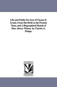 bokomslag Life and Public Services of Ulysses S. Grant, From His Birth to the Present Time, and A Biographical Sketch of Hon. Henry Wilson. by Charles A. Phelps.