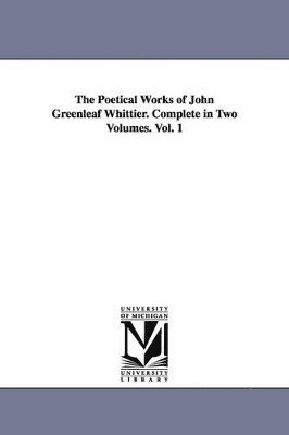 John Greenleaf Whittier - Poetical Works of John Greenleaf Whittier. Complete in Two Volumes. Vol. 1, Häftad