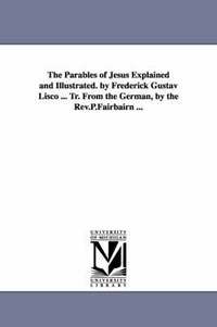 bokomslag The Parables of Jesus Explained and Illustrated. by Frederick Gustav Lisco ... Tr. From the German, by the Rev.P.Fairbairn ...