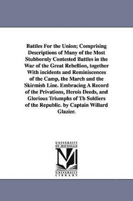 bokomslag Battles For the Union; Comprising Descriptions of Many of the Most Stubbornly Contested Battles in the War of the Great Rebellion, together With incidents and Reminiscences of the Camp, the March a...