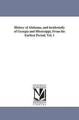 History of Alabama, and incidentally of Georgia and Mississippi, From the Earliest Period. Vol. 1 1