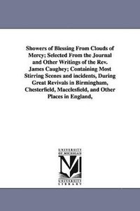 bokomslag Showers of Blessing From Clouds of Mercy; Selected From the Journal and Other Writings of the Rev. James Caughey; Containing Most Stirring Scenes and incidents, During Great Revivals in Birmingham,