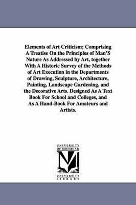 Elements of Art Criticism; Comprising a Treatise on the Principles of Man's Nature as Addressed by Art, Together with a Historic Survey of the Methods 1