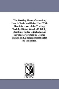 bokomslag The Trotting Horse of America; How to Train and Drive Him. With Reminiscences of the Trotting Turf. by Hiram Woodruff. Ed. by Charles J. Foster ... including An introductory Notice by George Wilkes,