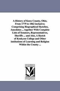 bokomslag A History of Knox County, Ohio, from 1779 to 1862 Inclusive; Comprising Biographical Sketches, Anecdotes ... Together with Complete Lists of Senator