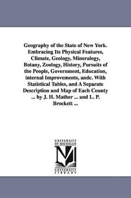 Joseph H Mather - Geography of the State of New York. Embracing Its Physical Features, Climate, Geology, Mineralogy, Botany, Zoology, History, Pursuits of the People, Government, Education, internal Improvements, andc. With Statistical Tables, and A Separate Description and, Häftad