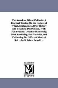 bokomslag The American Wheat Culturist. A Practical Treatise On the Culture of Wheat, Embracing A Brief History and Botanical Description...With Full Practical Details For Selecting Seed, Producing New