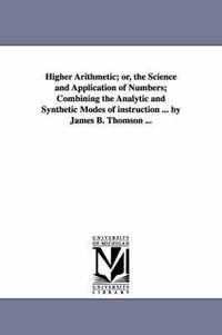 bokomslag Higher Arithmetic; or, the Science and Application of Numbers; Combining the Analytic and Synthetic Modes of instruction ... by James B. Thomson ...