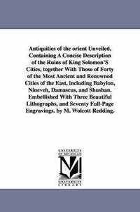 bokomslag Antiquities of the Orient Unveiled, Containing a Concise Description of the Ruins of King Solomon's Cities, Together with Those of Forty of the Most a