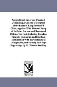 bokomslag Antiquities of the Orient Unveiled, Containing a Concise Description of the Ruins of King Solomon's Cities, Together with Those of Forty of the Most a