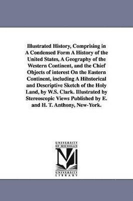bokomslag Illustrated History, Comprising in A Condensed Form A History of the United States, A Geography of the Western Continent, and the Chief Objects of interest On the Eastern Continent, including A Hih...