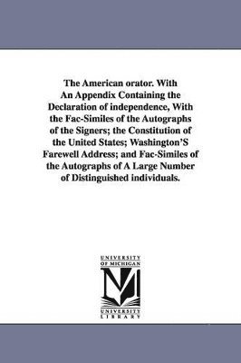 The American orator. With An Appendix Containing the Declaration of independence, With the Fac-Similes of the Autographs of the Signers; the Constitution of the United States; Washington'S Farewell 1