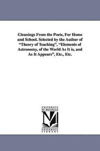 bokomslag Gleanings from the Poets, for Home and School. Selected by the Author of Theory of Teaching, Elements of Astronomy, of the World as It Is, and as It a