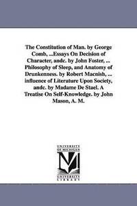 bokomslag The Constitution of Man. by George Comb, ...Essays On Decision of Character, andc. by John Foster, ... Philosophy of Sleep, and Anatomy of Drunkenness. by Robert Macnish, ... influence of Literature