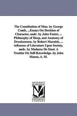 The Constitution of Man. by George Comb, ...Essays On Decision of Character, andc. by John Foster, ... Philosophy of Sleep, and Anatomy of Drunkenness. by Robert Macnish, ... influence of Literature 1