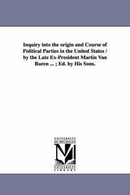 Martin Van Buren - Inquiry Into the Origin and Course of Political Parties in the United States / By the Late Ex-President Martin Van Buren ...; Ed. by His Sons., Häftad