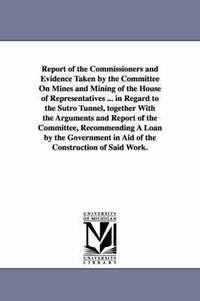 bokomslag Report of the Commissioners and Evidence Taken by the Committee on Mines and Mining of the House of Representatives ... in Regard to the Sutro Tunnel,