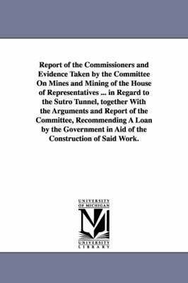 Report of the Commissioners and Evidence Taken by the Committee on Mines and Mining of the House of Representatives ... in Regard to the Sutro Tunnel, 1