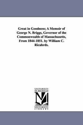 Great in Goodness; A Memoir of George N. Briggs, Governor of the Commonwealth of Massachusetts, From 1844-1851. by William C. Ricahrds. 1