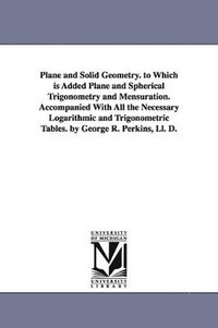 bokomslag Plane and Solid Geometry. to Which is Added Plane and Spherical Trigonometry and Mensuration. Accompanied With All the Necessary Logarithmic and Trigonometric Tables. by George R. Perkins, Ll. D.