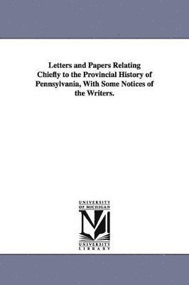 Letters and Papers Relating Chiefly to the Provincial History of Pennsylvania, With Some Notices of the Writers. 1