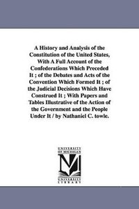 bokomslag History and Analysis of the Constitution of the United States, With A Full Account of the Confederations Which Preceded It; of the Debates and Acts of the Convention Which Formed It; of the Judicia...