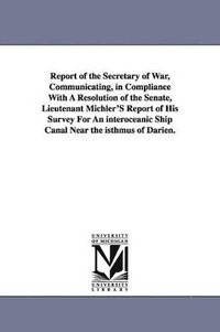 bokomslag Report of the Secretary of War, Communicating, in Compliance with a Resolution of the Senate, Lieutenant Michler's Report of His Survey for an Interoc