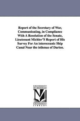 Report of the Secretary of War, Communicating, in Compliance with a Resolution of the Senate, Lieutenant Michler's Report of His Survey for an Interoc 1