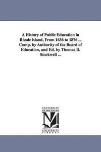 bokomslag A History of Public Education in Rhode island, From 1636 to 1876 ... Comp. by Authority of the Board of Education, and Ed. by Thomas B. Stockwell ...